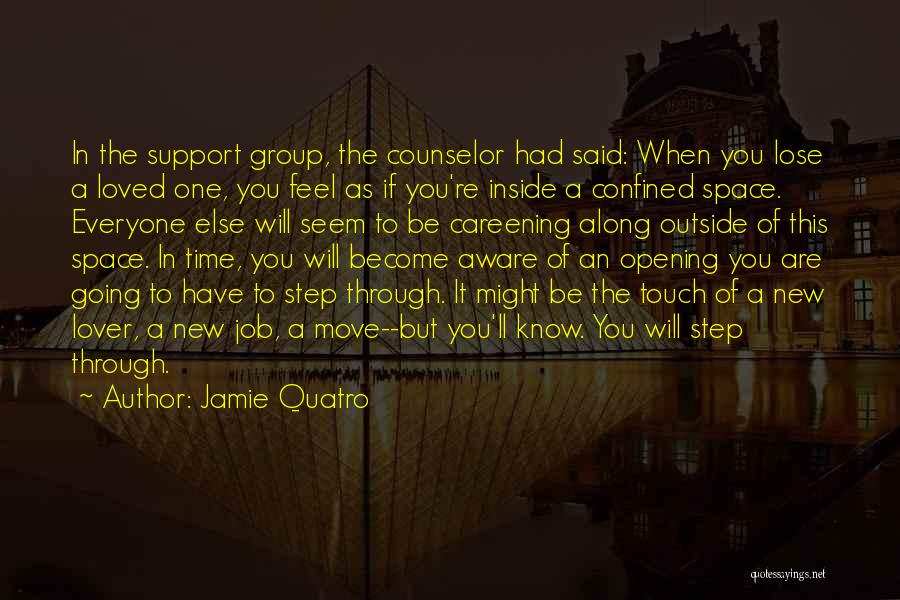 Jamie Quatro Quotes: In The Support Group, The Counselor Had Said: When You Lose A Loved One, You Feel As If You're Inside