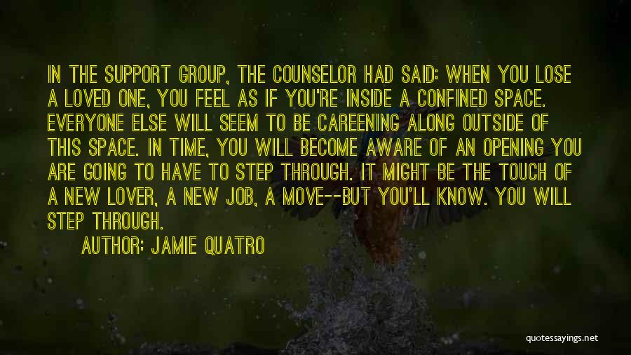 Jamie Quatro Quotes: In The Support Group, The Counselor Had Said: When You Lose A Loved One, You Feel As If You're Inside