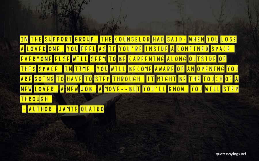 Jamie Quatro Quotes: In The Support Group, The Counselor Had Said: When You Lose A Loved One, You Feel As If You're Inside