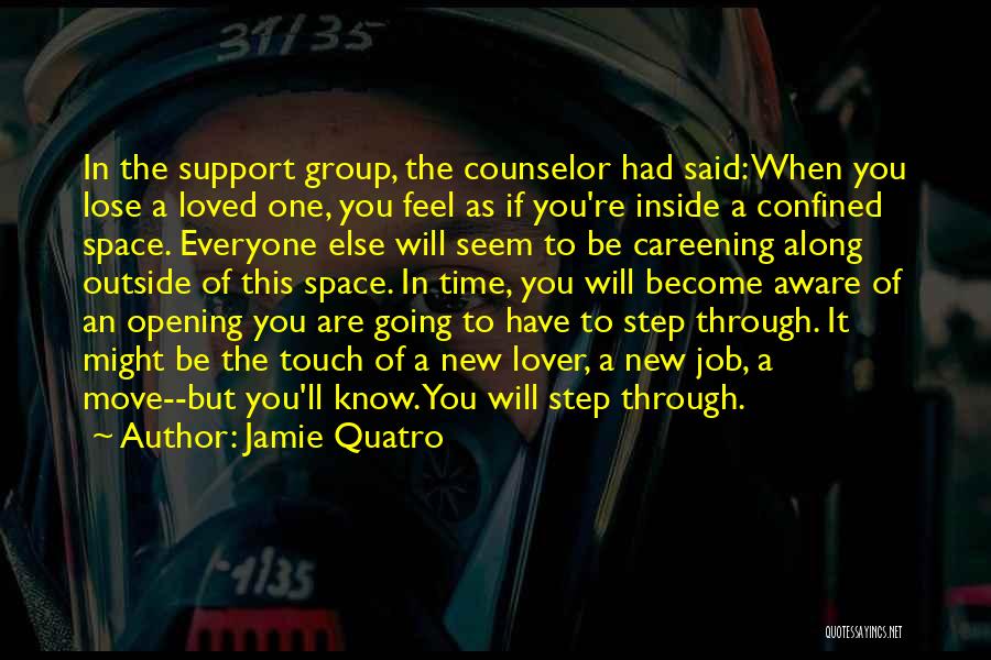 Jamie Quatro Quotes: In The Support Group, The Counselor Had Said: When You Lose A Loved One, You Feel As If You're Inside