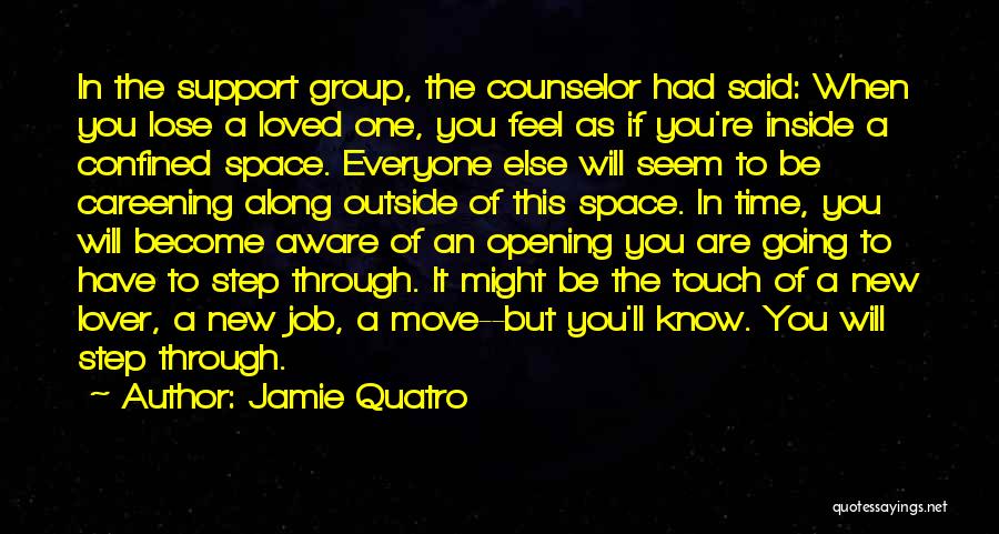 Jamie Quatro Quotes: In The Support Group, The Counselor Had Said: When You Lose A Loved One, You Feel As If You're Inside