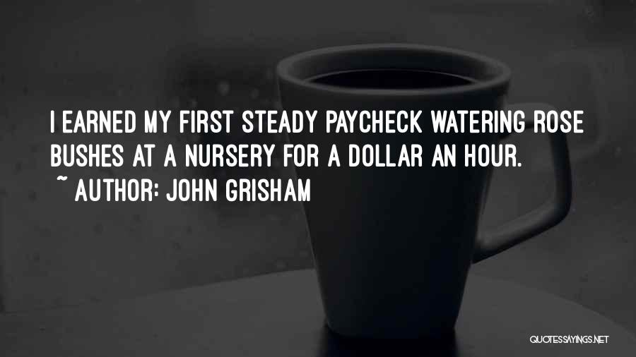 John Grisham Quotes: I Earned My First Steady Paycheck Watering Rose Bushes At A Nursery For A Dollar An Hour.