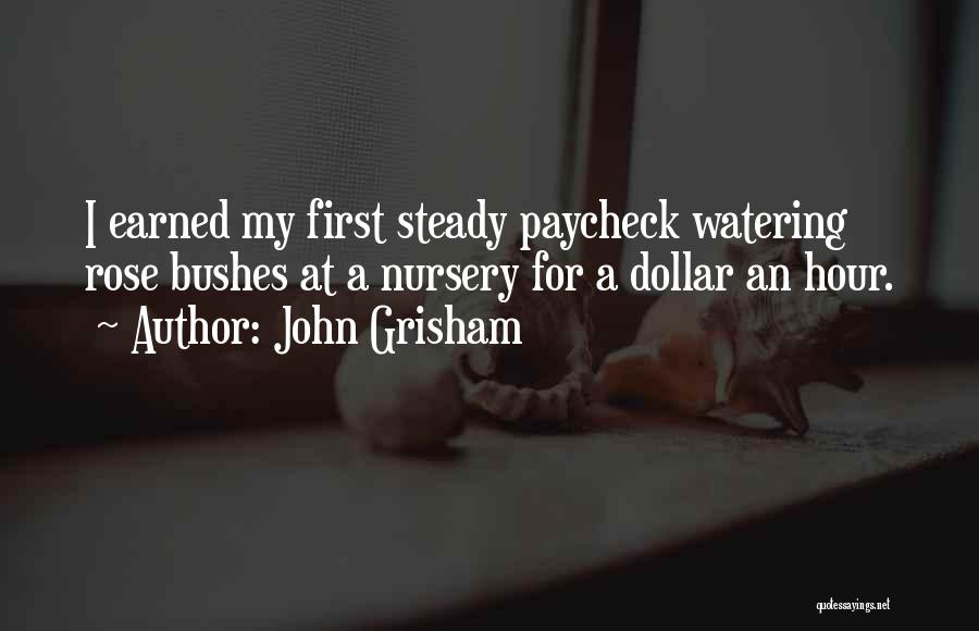 John Grisham Quotes: I Earned My First Steady Paycheck Watering Rose Bushes At A Nursery For A Dollar An Hour.