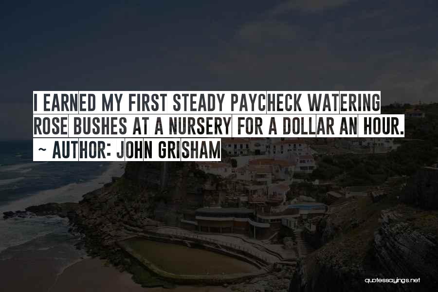 John Grisham Quotes: I Earned My First Steady Paycheck Watering Rose Bushes At A Nursery For A Dollar An Hour.