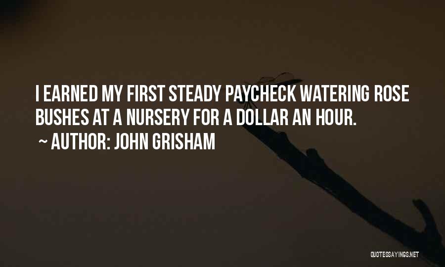 John Grisham Quotes: I Earned My First Steady Paycheck Watering Rose Bushes At A Nursery For A Dollar An Hour.