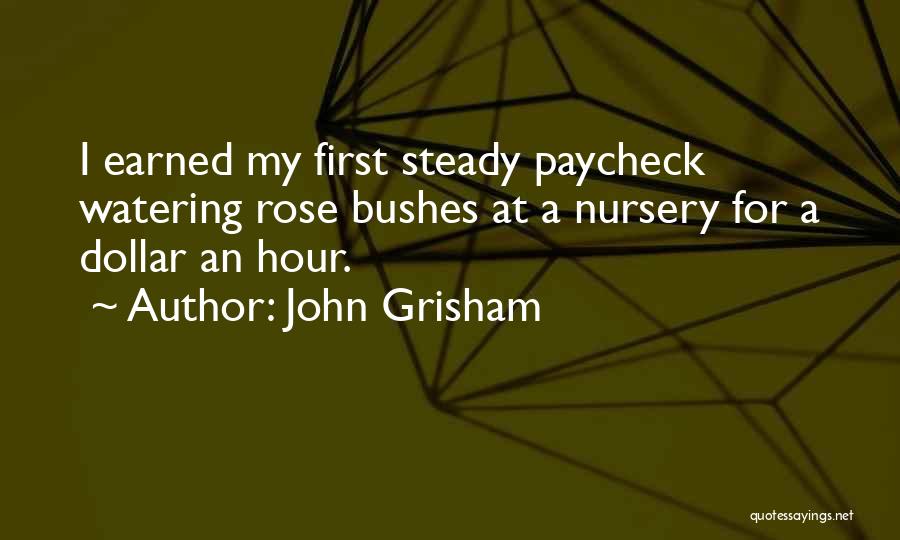 John Grisham Quotes: I Earned My First Steady Paycheck Watering Rose Bushes At A Nursery For A Dollar An Hour.