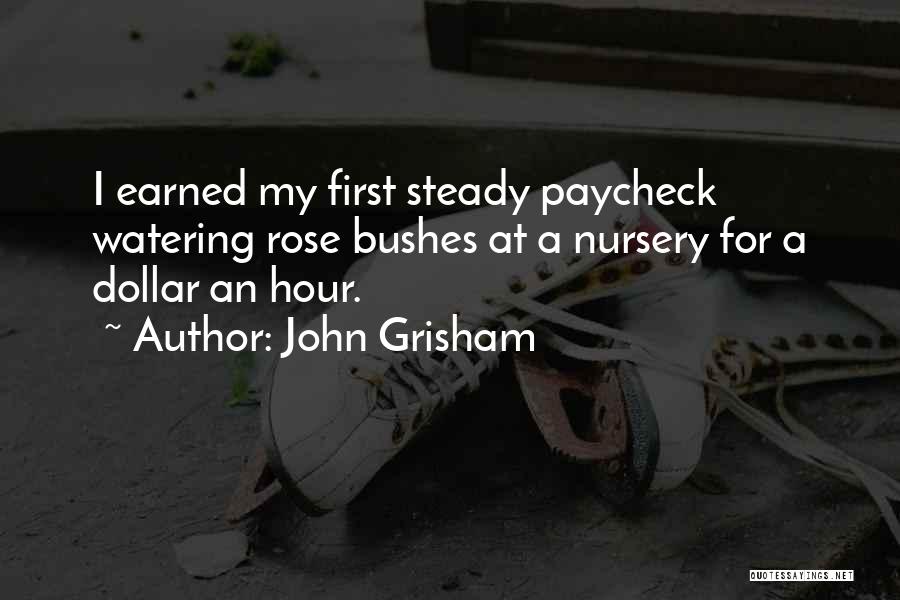 John Grisham Quotes: I Earned My First Steady Paycheck Watering Rose Bushes At A Nursery For A Dollar An Hour.
