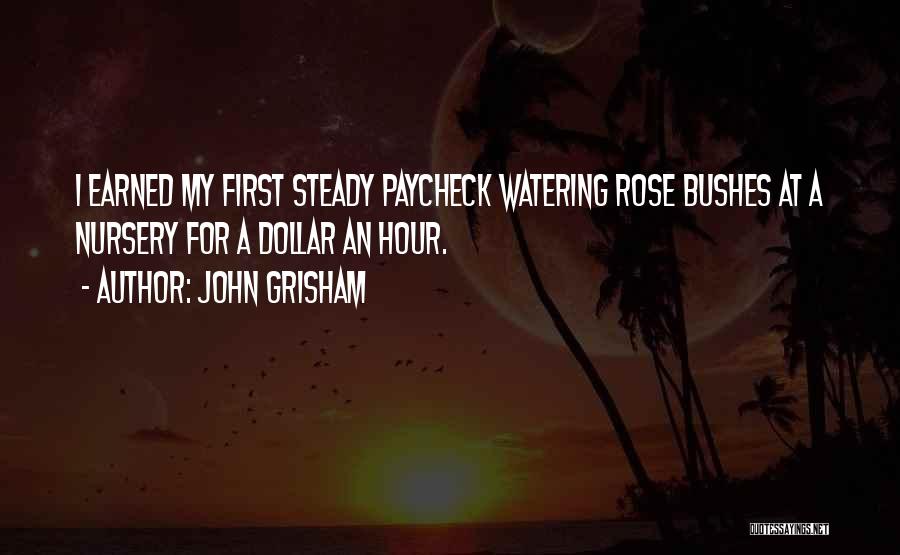 John Grisham Quotes: I Earned My First Steady Paycheck Watering Rose Bushes At A Nursery For A Dollar An Hour.