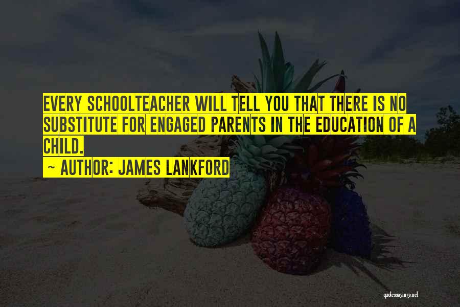 James Lankford Quotes: Every Schoolteacher Will Tell You That There Is No Substitute For Engaged Parents In The Education Of A Child.