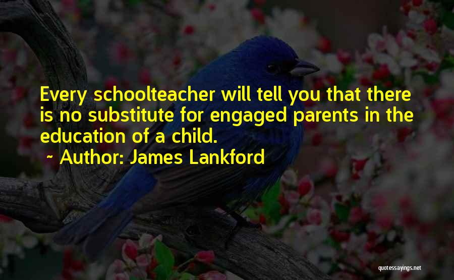 James Lankford Quotes: Every Schoolteacher Will Tell You That There Is No Substitute For Engaged Parents In The Education Of A Child.