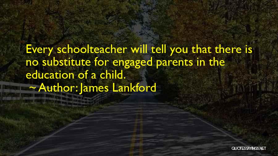 James Lankford Quotes: Every Schoolteacher Will Tell You That There Is No Substitute For Engaged Parents In The Education Of A Child.