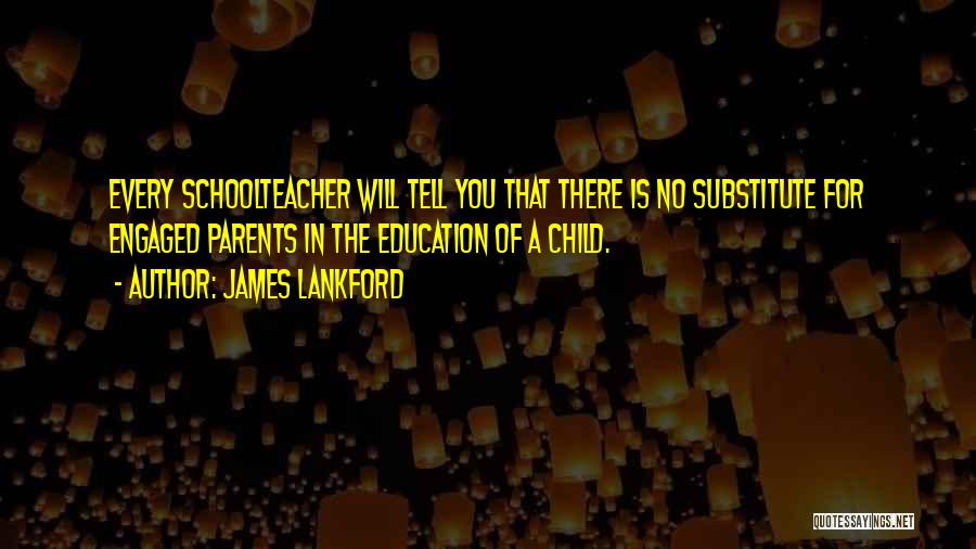 James Lankford Quotes: Every Schoolteacher Will Tell You That There Is No Substitute For Engaged Parents In The Education Of A Child.