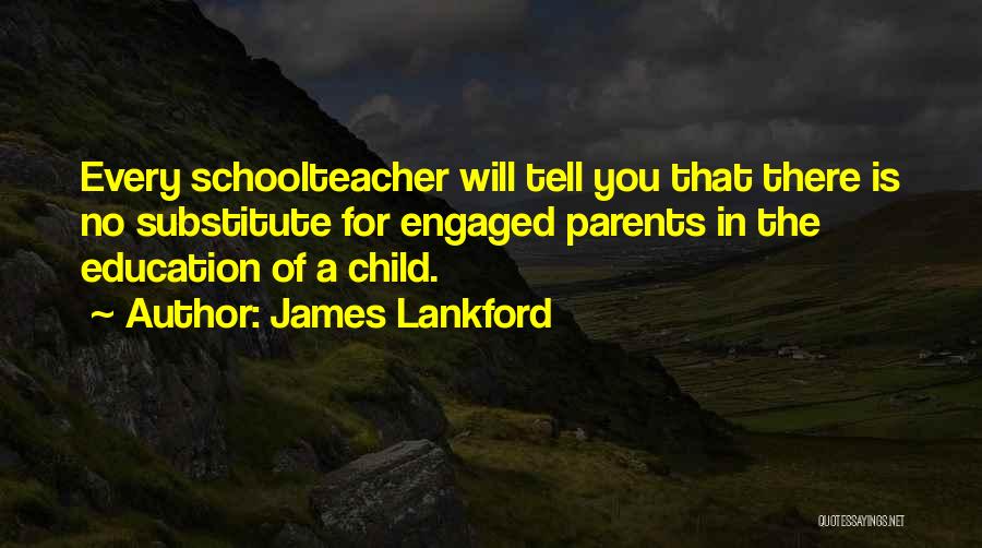 James Lankford Quotes: Every Schoolteacher Will Tell You That There Is No Substitute For Engaged Parents In The Education Of A Child.