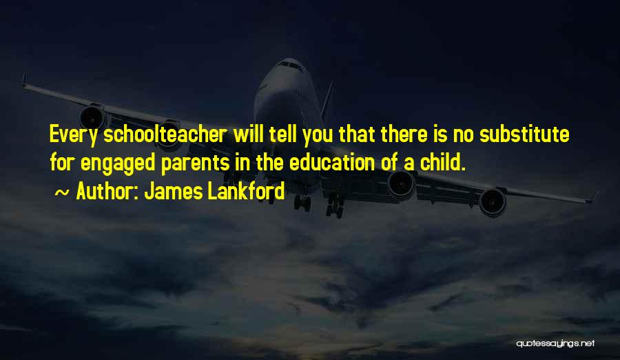 James Lankford Quotes: Every Schoolteacher Will Tell You That There Is No Substitute For Engaged Parents In The Education Of A Child.