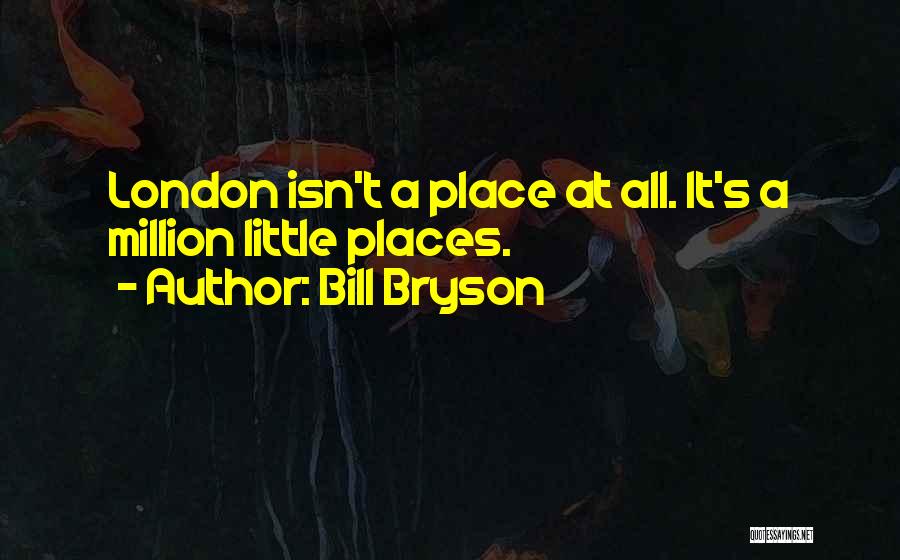 Bill Bryson Quotes: London Isn't A Place At All. It's A Million Little Places.