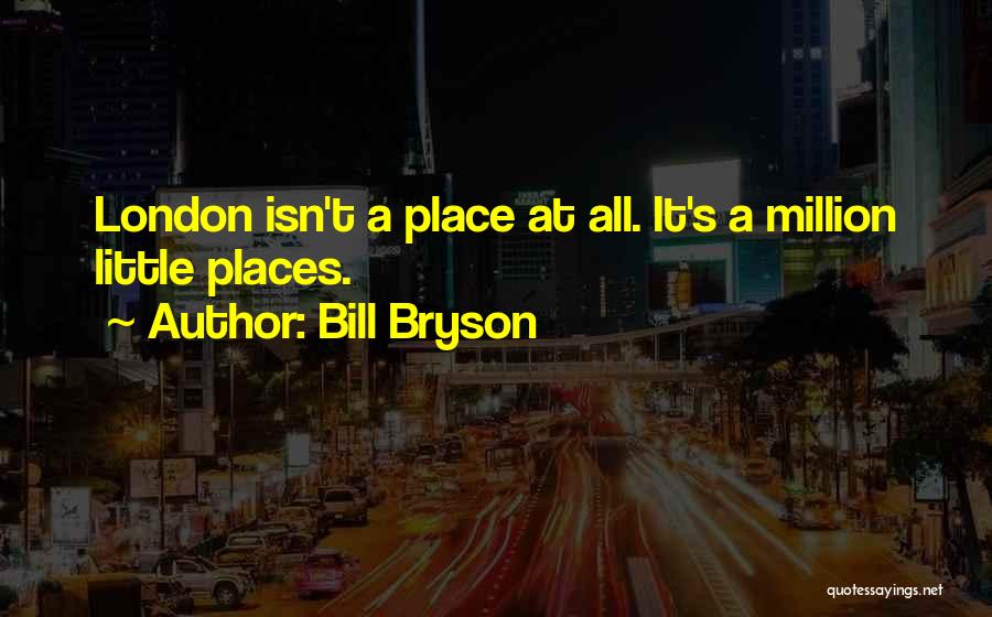 Bill Bryson Quotes: London Isn't A Place At All. It's A Million Little Places.