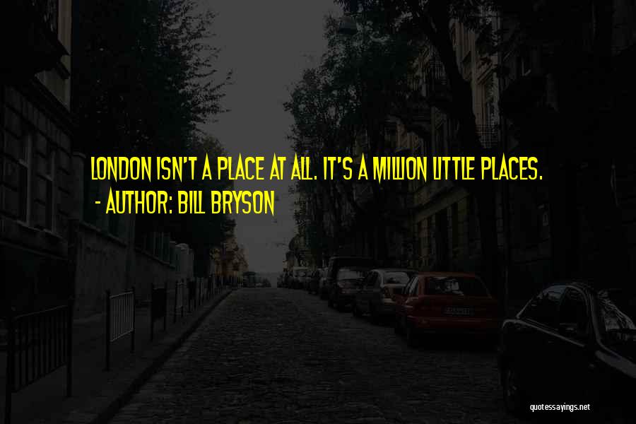 Bill Bryson Quotes: London Isn't A Place At All. It's A Million Little Places.