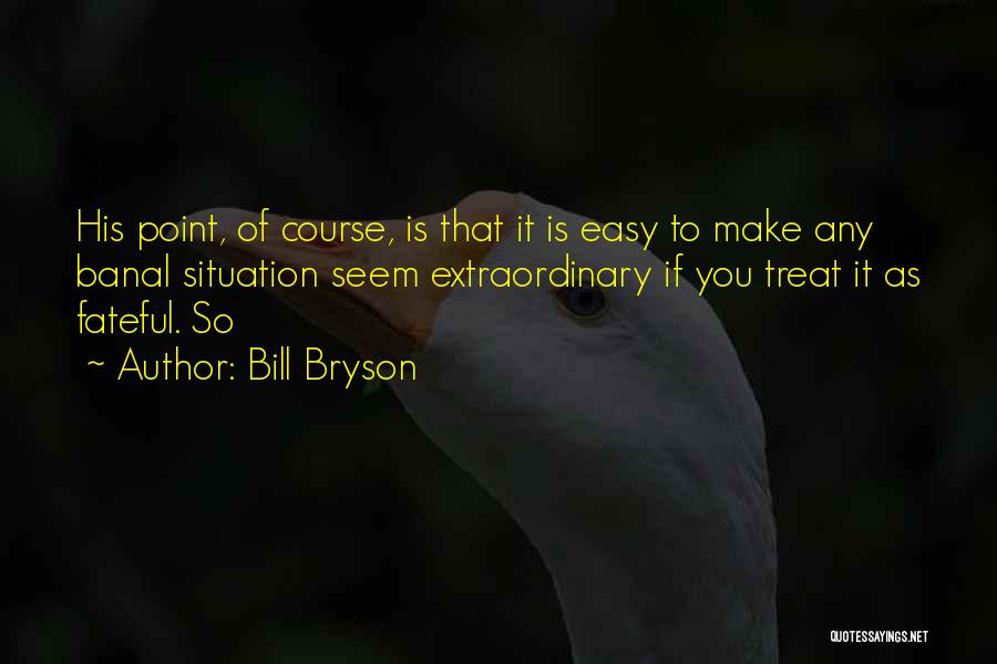 Bill Bryson Quotes: His Point, Of Course, Is That It Is Easy To Make Any Banal Situation Seem Extraordinary If You Treat It