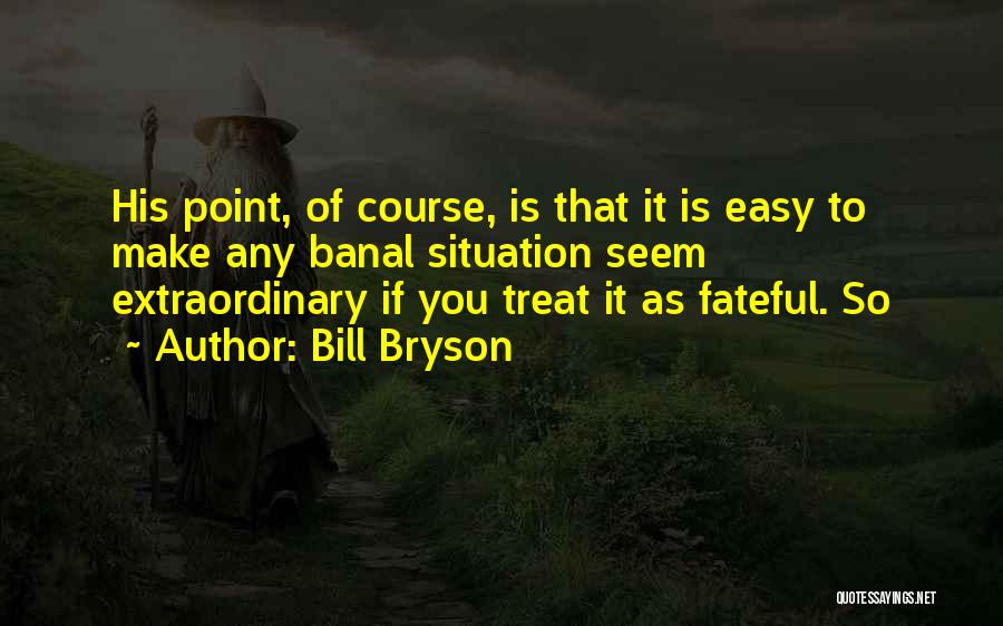 Bill Bryson Quotes: His Point, Of Course, Is That It Is Easy To Make Any Banal Situation Seem Extraordinary If You Treat It