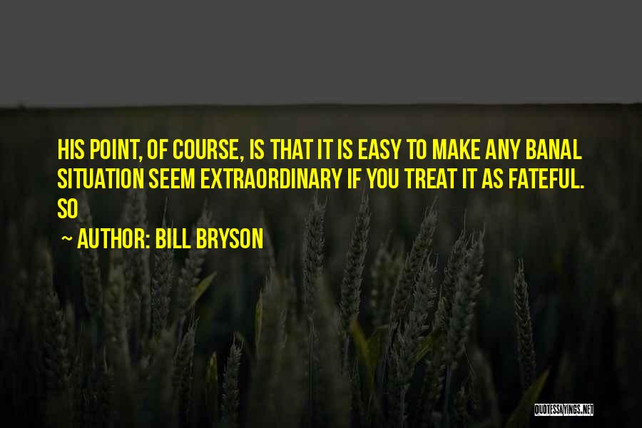 Bill Bryson Quotes: His Point, Of Course, Is That It Is Easy To Make Any Banal Situation Seem Extraordinary If You Treat It