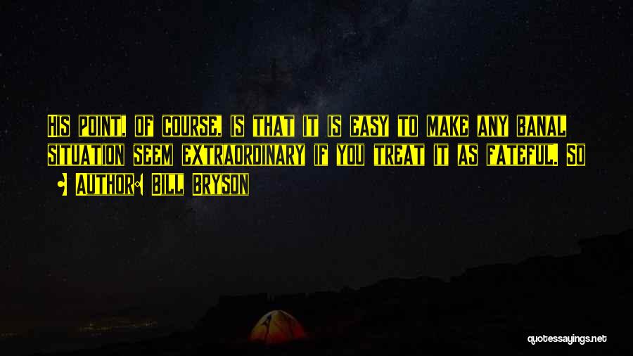 Bill Bryson Quotes: His Point, Of Course, Is That It Is Easy To Make Any Banal Situation Seem Extraordinary If You Treat It