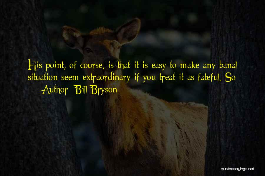 Bill Bryson Quotes: His Point, Of Course, Is That It Is Easy To Make Any Banal Situation Seem Extraordinary If You Treat It