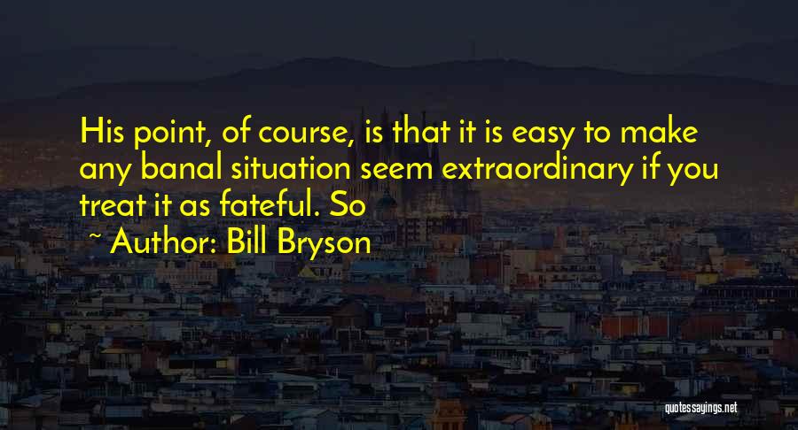 Bill Bryson Quotes: His Point, Of Course, Is That It Is Easy To Make Any Banal Situation Seem Extraordinary If You Treat It