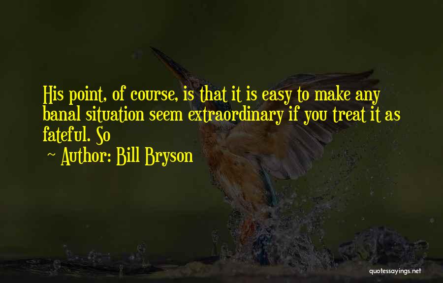 Bill Bryson Quotes: His Point, Of Course, Is That It Is Easy To Make Any Banal Situation Seem Extraordinary If You Treat It