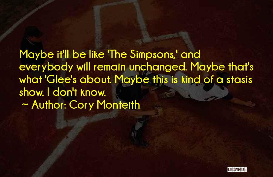 Cory Monteith Quotes: Maybe It'll Be Like 'the Simpsons,' And Everybody Will Remain Unchanged. Maybe That's What 'glee's About. Maybe This Is Kind