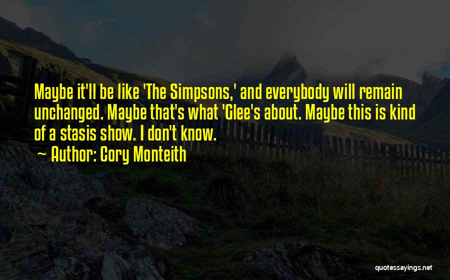 Cory Monteith Quotes: Maybe It'll Be Like 'the Simpsons,' And Everybody Will Remain Unchanged. Maybe That's What 'glee's About. Maybe This Is Kind