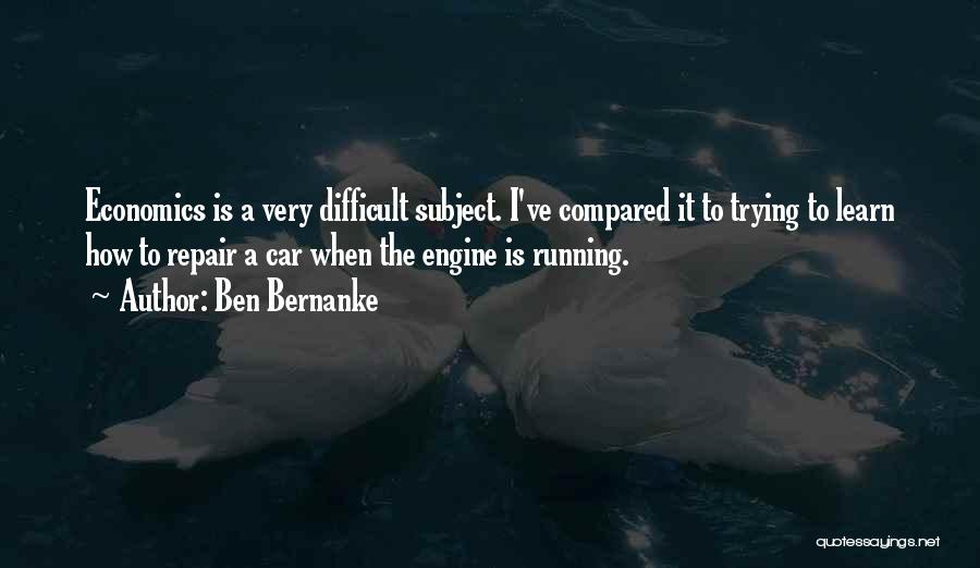 Ben Bernanke Quotes: Economics Is A Very Difficult Subject. I've Compared It To Trying To Learn How To Repair A Car When The