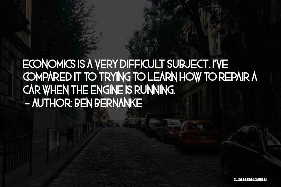 Ben Bernanke Quotes: Economics Is A Very Difficult Subject. I've Compared It To Trying To Learn How To Repair A Car When The