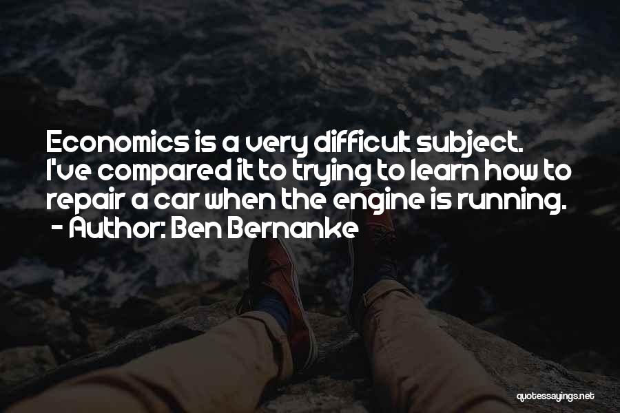 Ben Bernanke Quotes: Economics Is A Very Difficult Subject. I've Compared It To Trying To Learn How To Repair A Car When The