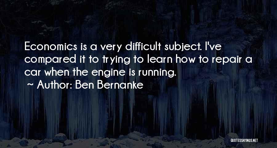 Ben Bernanke Quotes: Economics Is A Very Difficult Subject. I've Compared It To Trying To Learn How To Repair A Car When The