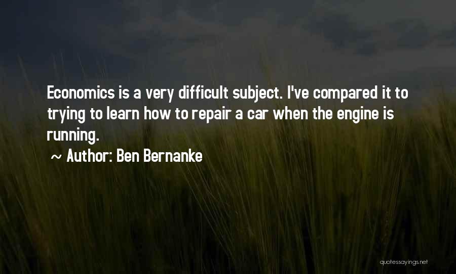 Ben Bernanke Quotes: Economics Is A Very Difficult Subject. I've Compared It To Trying To Learn How To Repair A Car When The