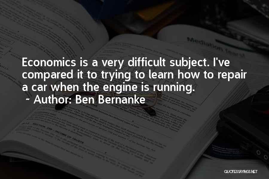 Ben Bernanke Quotes: Economics Is A Very Difficult Subject. I've Compared It To Trying To Learn How To Repair A Car When The