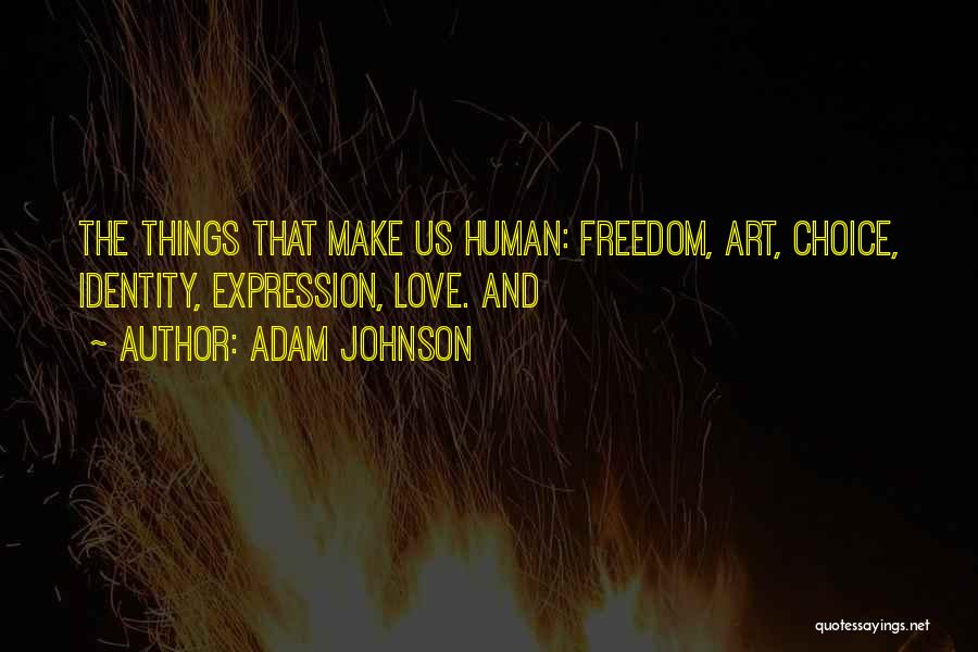 Adam Johnson Quotes: The Things That Make Us Human: Freedom, Art, Choice, Identity, Expression, Love. And