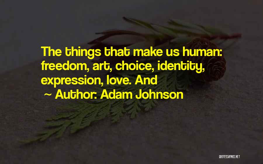 Adam Johnson Quotes: The Things That Make Us Human: Freedom, Art, Choice, Identity, Expression, Love. And