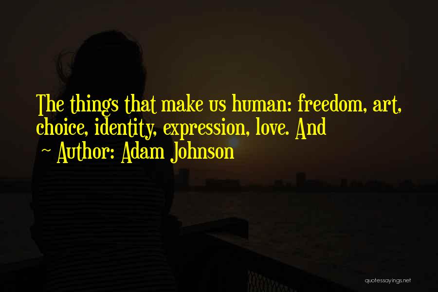 Adam Johnson Quotes: The Things That Make Us Human: Freedom, Art, Choice, Identity, Expression, Love. And
