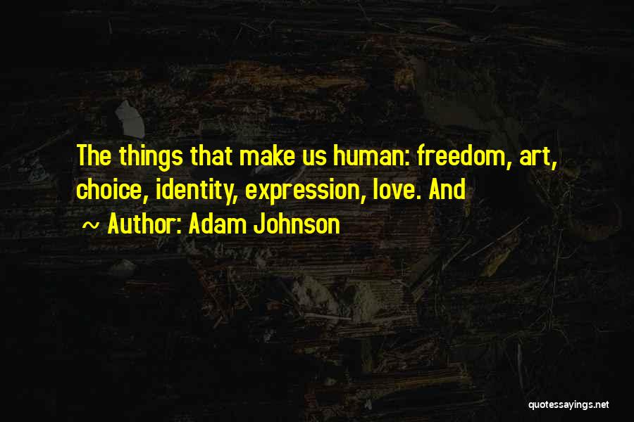 Adam Johnson Quotes: The Things That Make Us Human: Freedom, Art, Choice, Identity, Expression, Love. And
