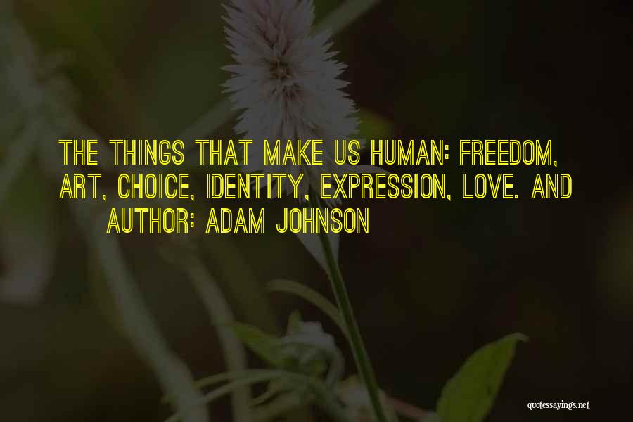 Adam Johnson Quotes: The Things That Make Us Human: Freedom, Art, Choice, Identity, Expression, Love. And