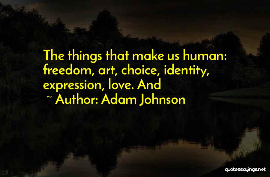 Adam Johnson Quotes: The Things That Make Us Human: Freedom, Art, Choice, Identity, Expression, Love. And