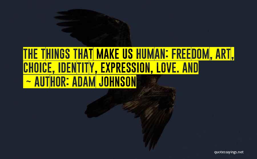 Adam Johnson Quotes: The Things That Make Us Human: Freedom, Art, Choice, Identity, Expression, Love. And