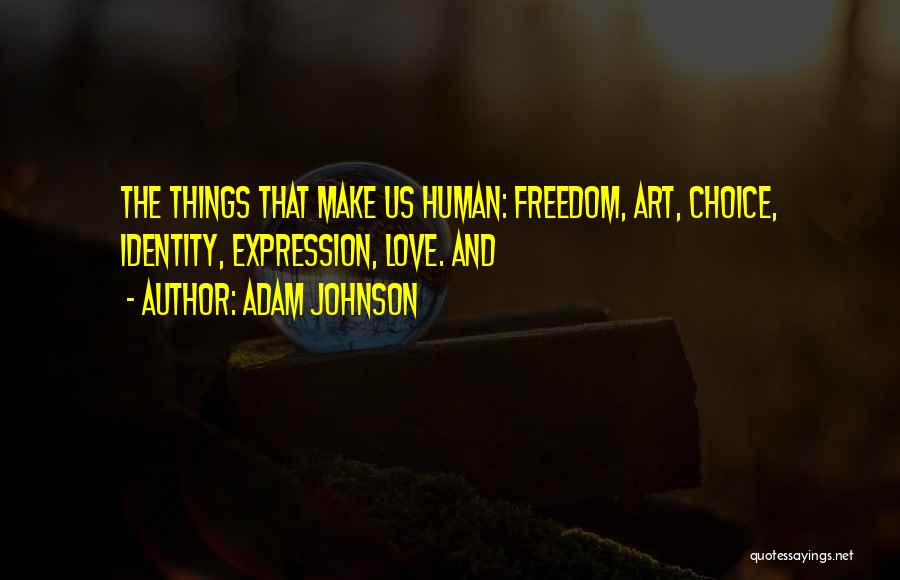 Adam Johnson Quotes: The Things That Make Us Human: Freedom, Art, Choice, Identity, Expression, Love. And