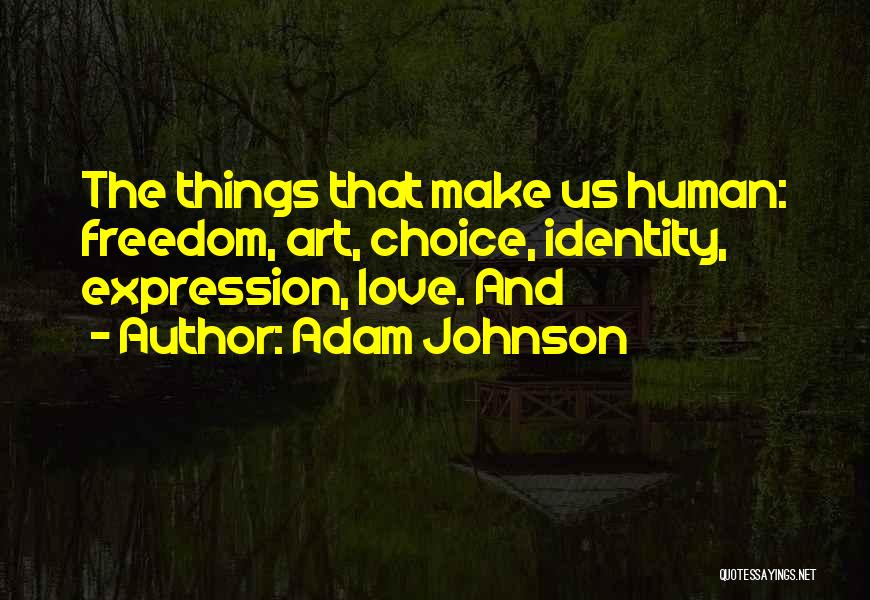 Adam Johnson Quotes: The Things That Make Us Human: Freedom, Art, Choice, Identity, Expression, Love. And