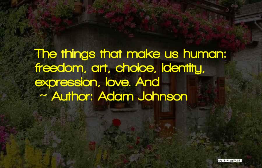Adam Johnson Quotes: The Things That Make Us Human: Freedom, Art, Choice, Identity, Expression, Love. And