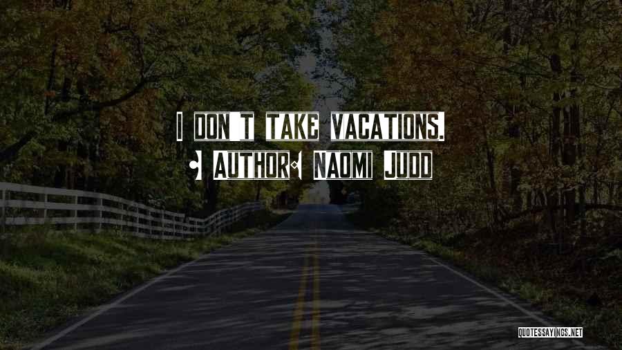 Naomi Judd Quotes: I Don't Take Vacations.