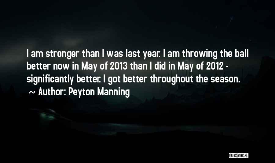 Peyton Manning Quotes: I Am Stronger Than I Was Last Year. I Am Throwing The Ball Better Now In May Of 2013 Than