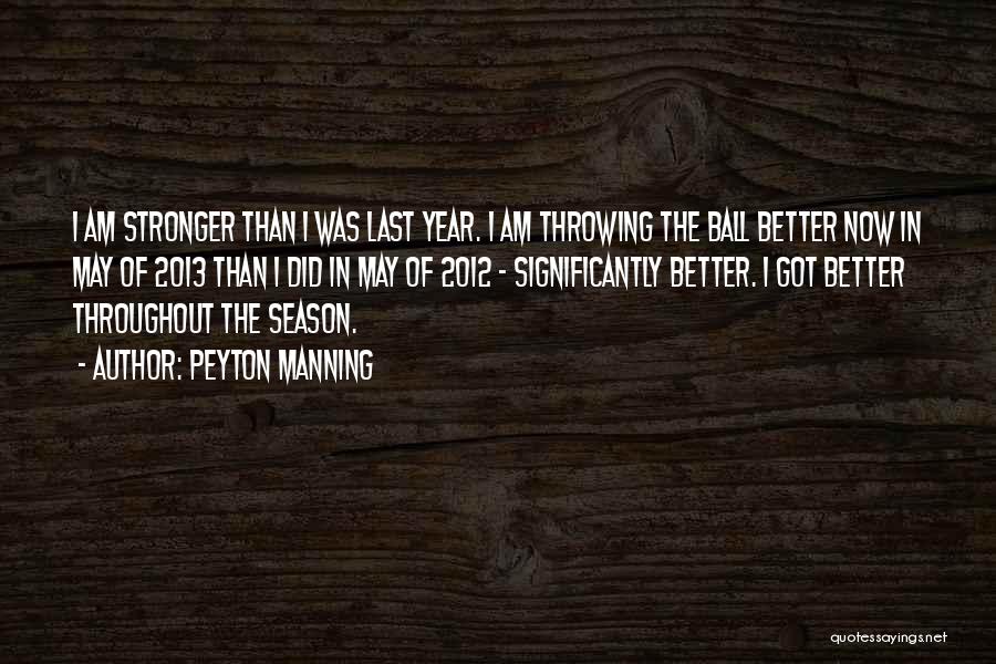 Peyton Manning Quotes: I Am Stronger Than I Was Last Year. I Am Throwing The Ball Better Now In May Of 2013 Than