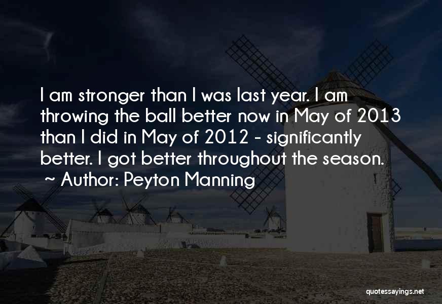 Peyton Manning Quotes: I Am Stronger Than I Was Last Year. I Am Throwing The Ball Better Now In May Of 2013 Than